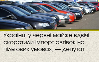 Українці у червні майже вдвічі скоротили імпорт автівок на пільгових умовах, — депутат