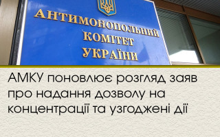 АМКУ поновлює розгляд заяв про надання дозволу на концентрації та узгоджені дії
