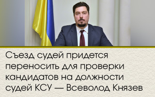 Съезд судей придется переносить для проверки кандидатов на должности судей КСУ — Всеволод Князев