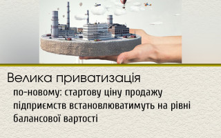 Велика приватизація по-новому: стартову ціну продажу підприємств встановлюватимуть на рівні балансової вартості