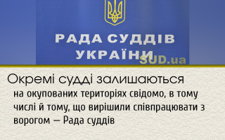 Окремі судді залишаються на окупованих територіях свідомо, в тому числі й тому, що вирішили співпрацювати з ворогом — Рада суддів