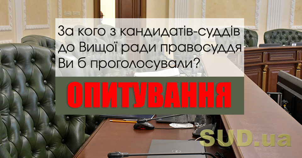 За кого з кандидатів-суддів до Вищої ради правосуддя Ви б проголосували: ОПИТУВАННЯ