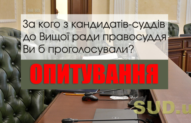 За кого з кандидатів-суддів до Вищої ради правосуддя Ви б проголосували: ОПИТУВАННЯ